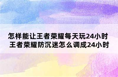 怎样能让王者荣耀每天玩24小时 王者荣耀防沉迷怎么调成24小时